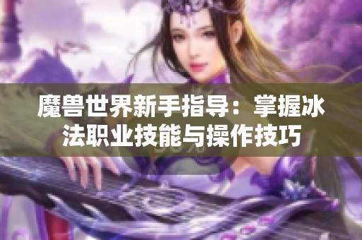 魔兽世界新手指导：掌握冰法职业技能与操作技巧