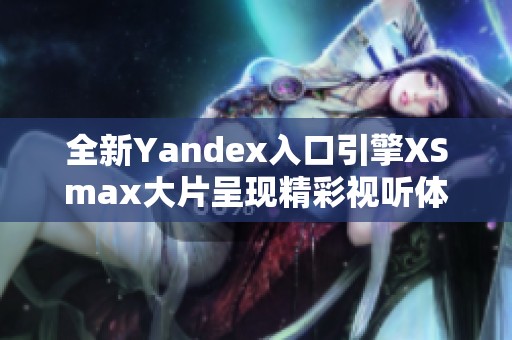 全新Yandex入口引擎XSmax大片呈现精彩视听体验