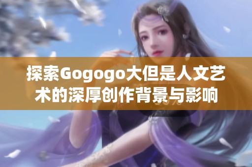 探索Gogogo大但是人文艺术的深厚创作背景与影响