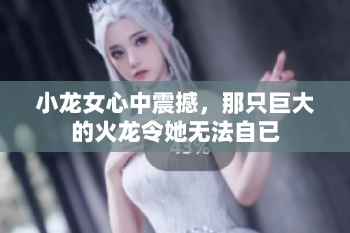 小龙女心中震撼，那只巨大的火龙令她无法自已