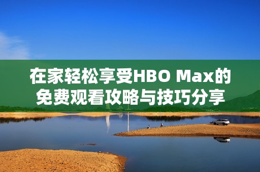 在家轻松享受HBO Max的免费观看攻略与技巧分享