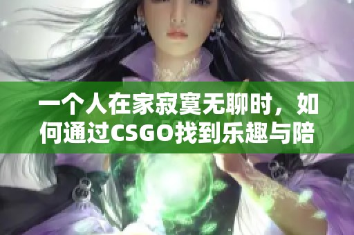 一个人在家寂寞无聊时，如何通过CSGO找到乐趣与陪伴