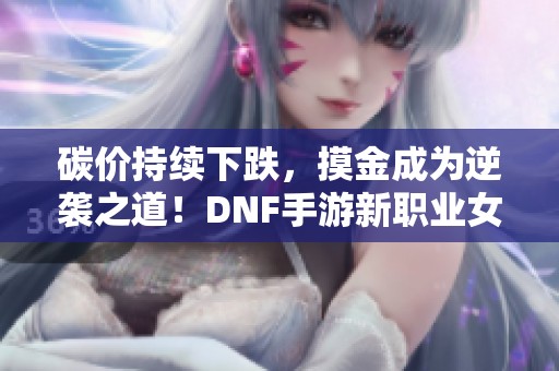 碳价持续下跌，摸金成为逆袭之道！DNF手游新职业女重现传奇