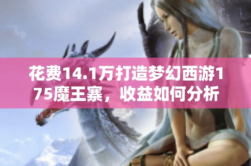 花费14.1万打造梦幻西游175魔王寨，收益如何分析