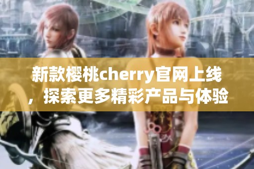 新款樱桃cherry官网上线，探索更多精彩产品与体验