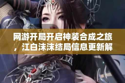 网游开局开启神装合成之旅，江白沫沫结局信息更新解析