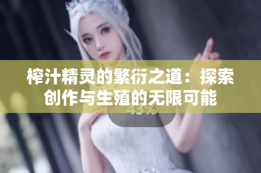 榨汁精灵的繁衍之道：探索创作与生殖的无限可能