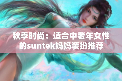 秋季时尚：适合中老年女性的suntek妈妈装扮推荐