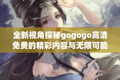 全新视角探秘gogogo高清免费的精彩内容与无限可能