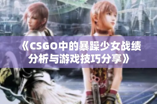 《CSGO中的暴躁少女战绩分析与游戏技巧分享》