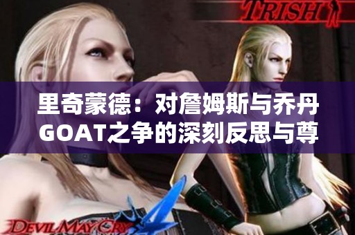 里奇蒙德：对詹姆斯与乔丹GOAT之争的深刻反思与尊重昔日球员