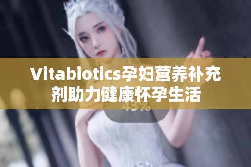 Vitabiotics孕妇营养补充剂助力健康怀孕生活