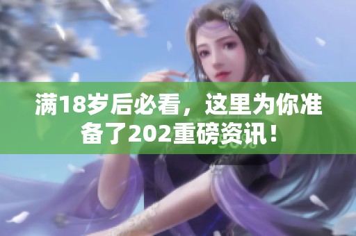 满18岁后必看，这里为你准备了202重磅资讯！