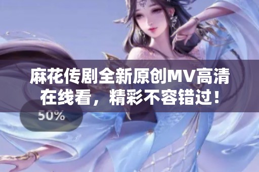 麻花传剧全新原创MV高清在线看，精彩不容错过！