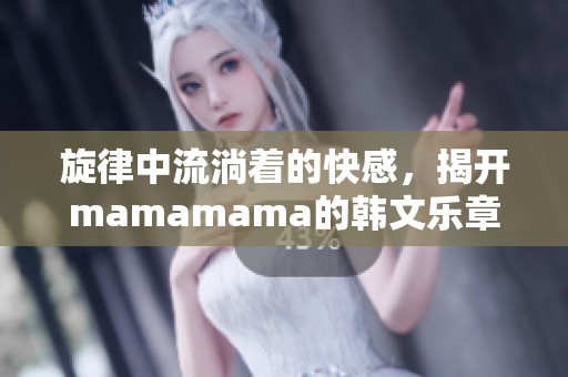 旋律中流淌着的快感，揭开mamamama的韩文乐章秘密