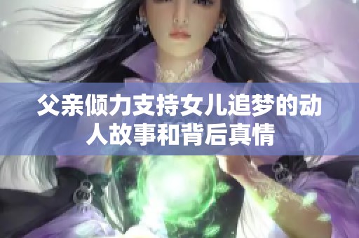 父亲倾力支持女儿追梦的动人故事和背后真情