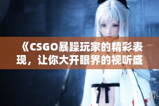 《CSGO暴躁玩家的精彩表现，让你大开眼界的视听盛宴》