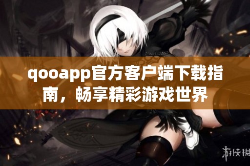 qooapp官方客户端下载指南，畅享精彩游戏世界