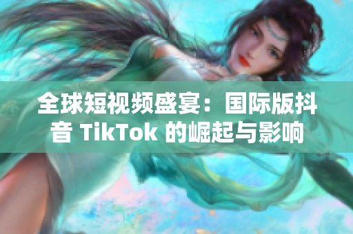 全球短视频盛宴：国际版抖音 TikTok 的崛起与影响