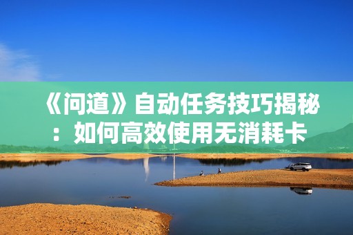 《问道》自动任务技巧揭秘：如何高效使用无消耗卡