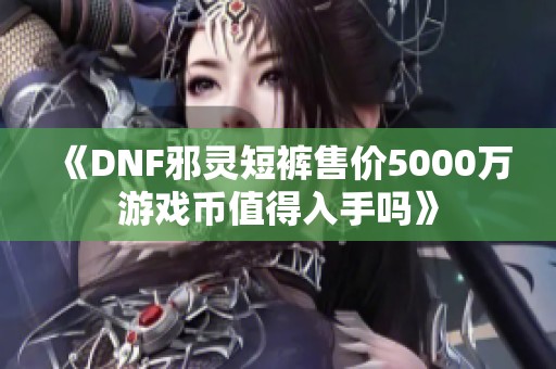 《DNF邪灵短裤售价5000万游戏币值得入手吗》