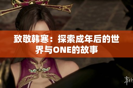 致敬韩寒：探索成年后的世界与ONE的故事