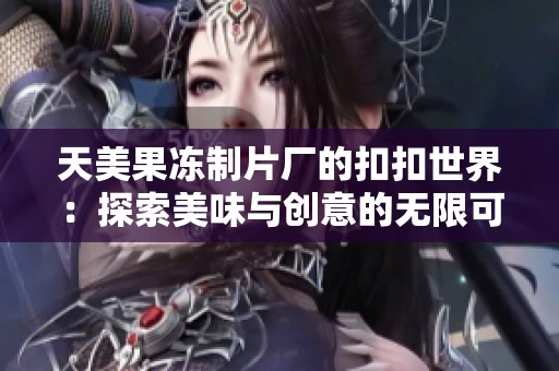 天美果冻制片厂的扣扣世界：探索美味与创意的无限可能