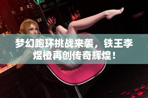 梦幻跑环挑战来袭，铁王李煜橙再创传奇辉煌！