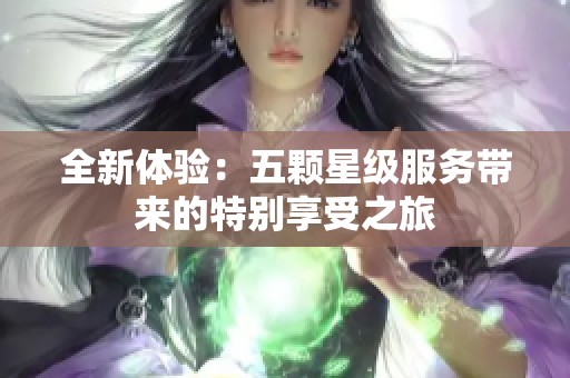 全新体验：五颗星级服务带来的特别享受之旅