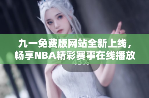 九一免费版网站全新上线，畅享NBA精彩赛事在线播放服务