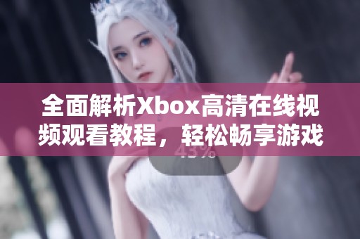 全面解析Xbox高清在线视频观看教程，轻松畅享游戏乐趣