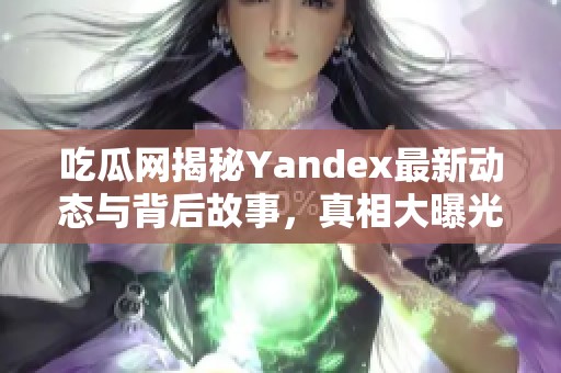 吃瓜网揭秘Yandex最新动态与背后故事，真相大曝光