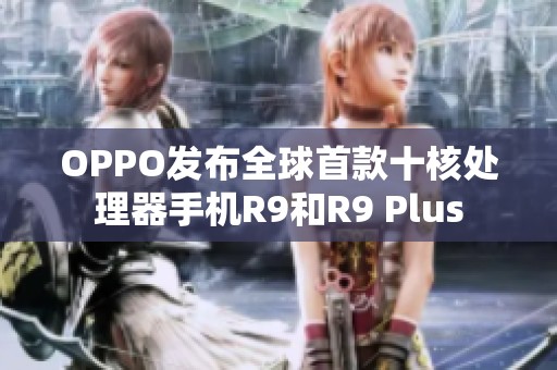 OPPO发布全球首款十核处理器手机R9和R9 Plus