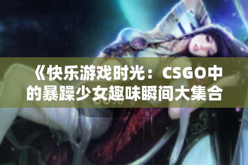 《快乐游戏时光：CSGO中的暴躁少女趣味瞬间大集合》