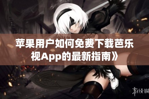 苹果用户如何免费下载芭乐视App的最新指南》