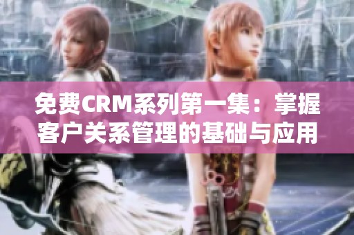 免费CRM系列第一集：掌握客户关系管理的基础与应用