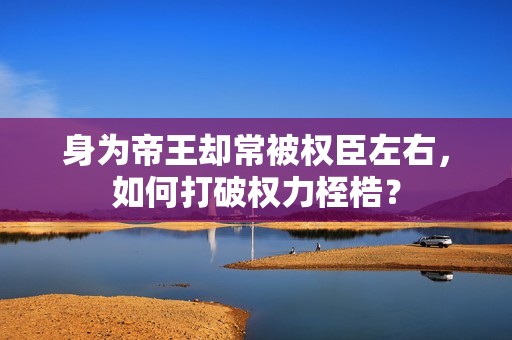 身为帝王却常被权臣左右，如何打破权力桎梏？