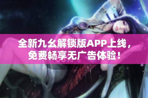 全新九幺解锁版APP上线，免费畅享无广告体验！