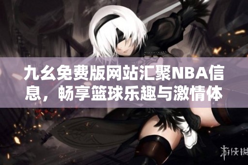 九幺免费版网站汇聚NBA信息，畅享篮球乐趣与激情体验