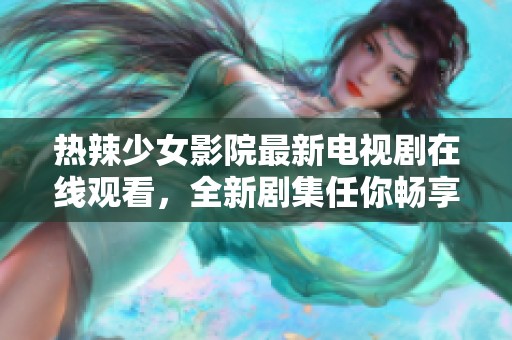 热辣少女影院最新电视剧在线观看，全新剧集任你畅享