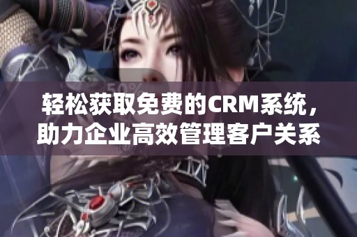 轻松获取免费的CRM系统，助力企业高效管理客户关系