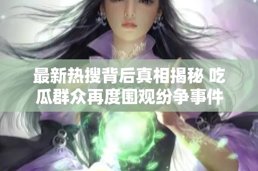 最新热搜背后真相揭秘 吃瓜群众再度围观纷争事件