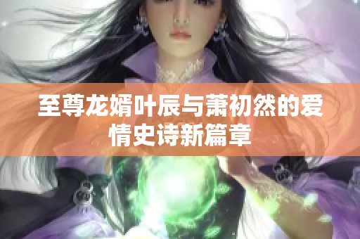 至尊龙婿叶辰与萧初然的爱情史诗新篇章