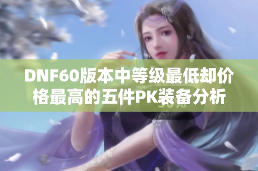 DNF60版本中等级最低却价格最高的五件PK装备分析与推荐