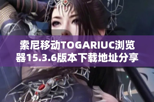 索尼移动TOGARIUC浏览器15.3.6版本下载地址分享