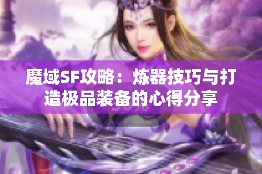 魔域SF攻略：炼器技巧与打造极品装备的心得分享