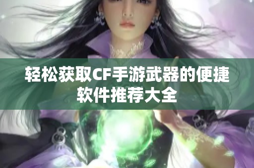 轻松获取CF手游武器的便捷软件推荐大全