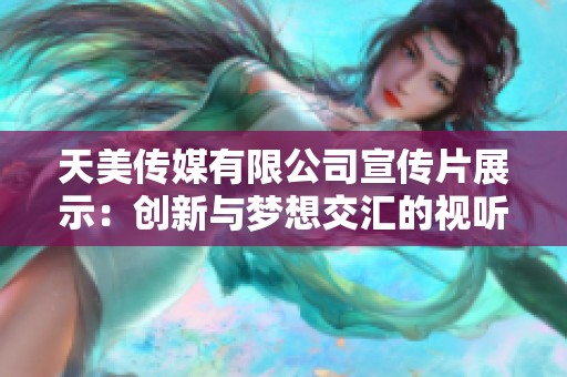 天美传媒有限公司宣传片展示：创新与梦想交汇的视听盛宴