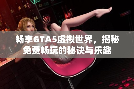 畅享GTA5虚拟世界，揭秘免费畅玩的秘诀与乐趣