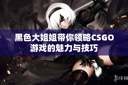 黑色大姐姐带你领略CSGO游戏的魅力与技巧